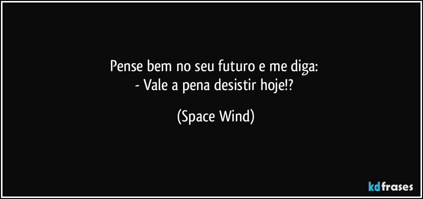 Pense bem no seu futuro e me diga: 
- Vale a pena desistir hoje!? (Space Wind)