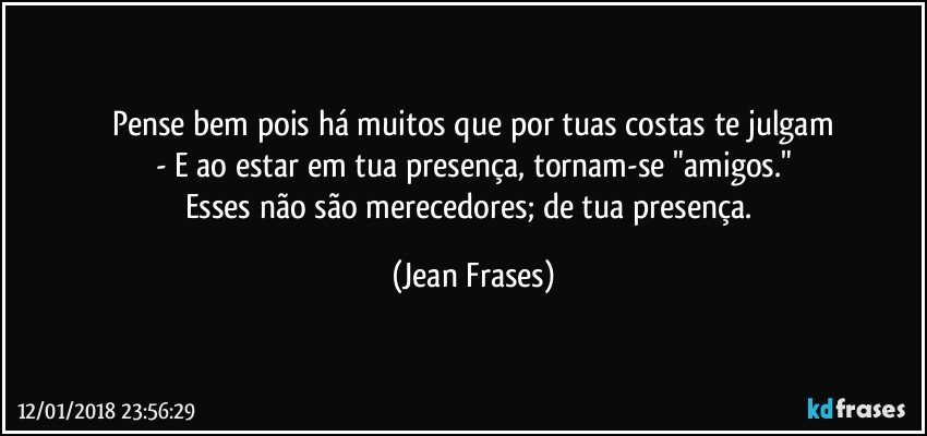 Pense bem pois há muitos que por tuas costas te julgam
- E ao estar em tua presença, tornam-se "amigos."
Esses não são merecedores; de tua presença. (Jean Frases)