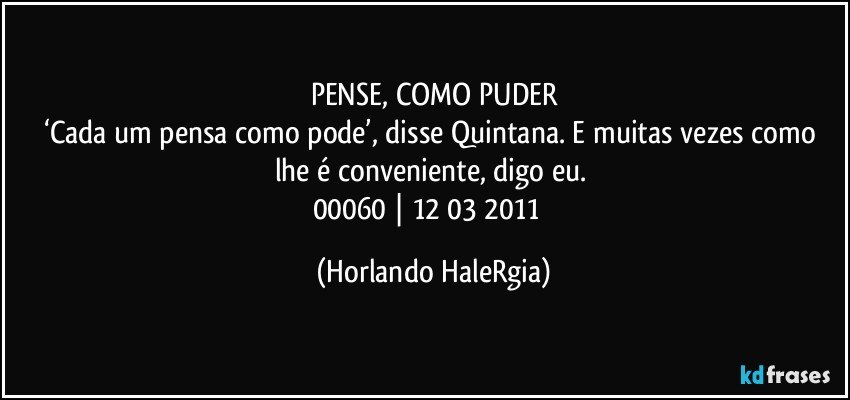 PENSE, COMO PUDER
‘Cada um pensa como pode’, disse Quintana. E muitas vezes como lhe é conveniente, digo eu. 
00060 | 12/03/2011  (Horlando HaleRgia)