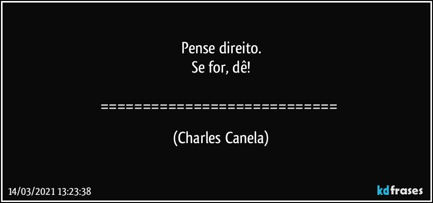 Pense direito.
Se for, dê!

============================ (Charles Canela)