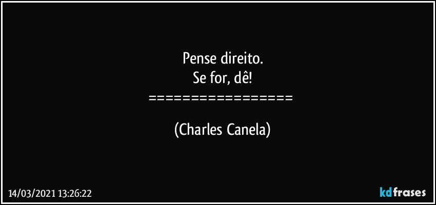 Pense direito.
Se for, dê!
================= (Charles Canela)