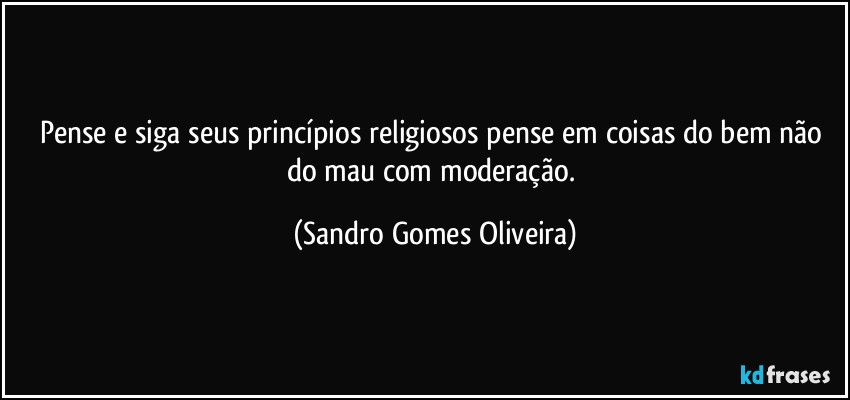 Pense e siga seus princípios religiosos pense em coisas do bem não do mau com moderação. (Sandro Gomes Oliveira)