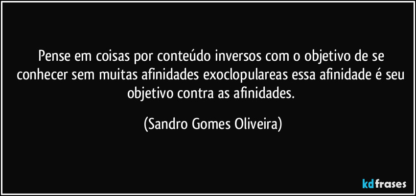Pense em coisas por conteúdo inversos com o objetivo de se conhecer sem muitas afinidades exoclopulareas essa afinidade é seu objetivo contra as afinidades. (Sandro Gomes Oliveira)