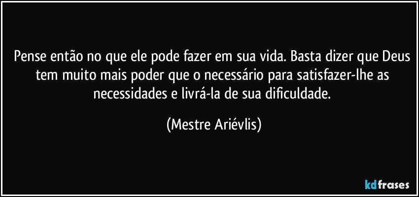 Pense então no que ele pode fazer em sua vida. Basta dizer que Deus tem muito mais poder que o necessário para satisfazer-lhe as necessidades e livrá-la de sua dificuldade. (Mestre Ariévlis)