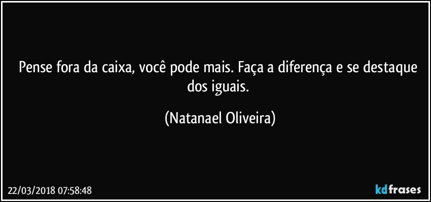 Pense fora da caixa, você pode mais. Faça a diferença e se destaque dos iguais. (Natanael Oliveira)