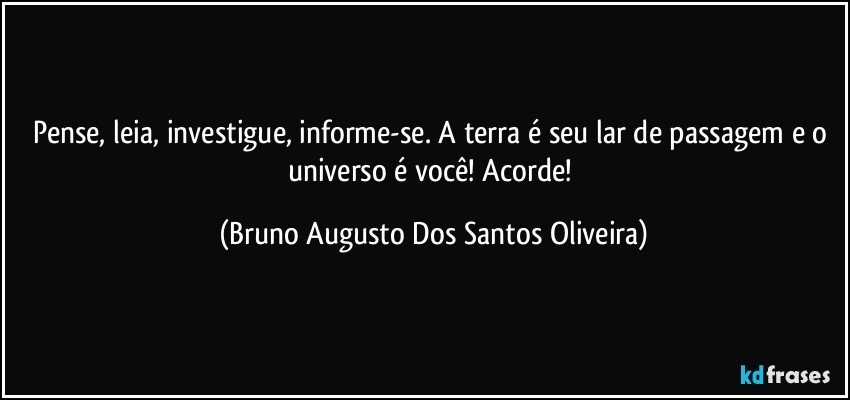 Pense, leia, investigue, informe-se. A terra é seu lar de passagem e o universo é você! Acorde! (Bruno Augusto Dos Santos Oliveira)