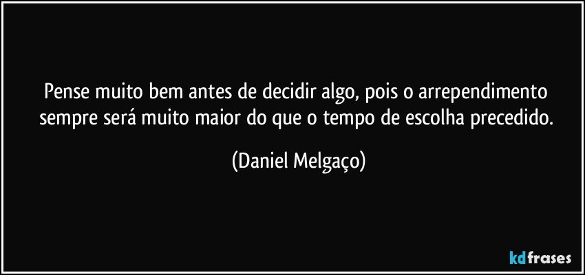 Pense muito bem antes de decidir algo, pois o arrependimento sempre será muito maior do que o tempo de escolha precedido. (Daniel Melgaço)