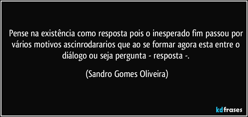 Pense na existência como resposta pois o inesperado fim passou por vários motivos ascinrodararios que ao se formar agora esta entre o diálogo ou seja pergunta - resposta -. (Sandro Gomes Oliveira)