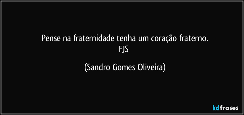 Pense na fraternidade tenha um coração fraterno.
FJS (Sandro Gomes Oliveira)