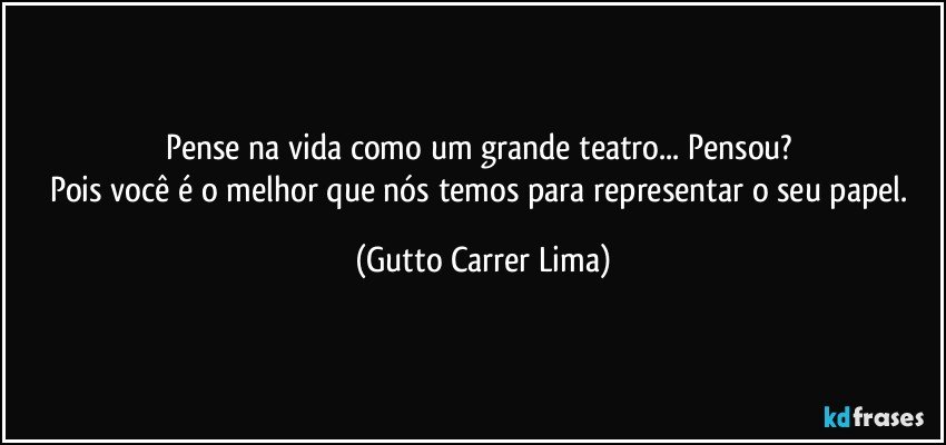 Pense na vida como um grande teatro... Pensou? 
Pois você é o melhor que nós temos para representar o seu papel. (Gutto Carrer Lima)