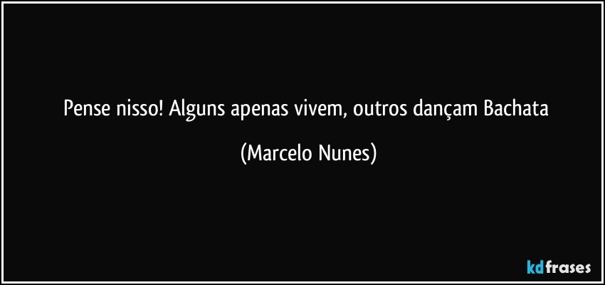Pense nisso! Alguns apenas vivem, outros dançam Bachata (Marcelo Nunes)