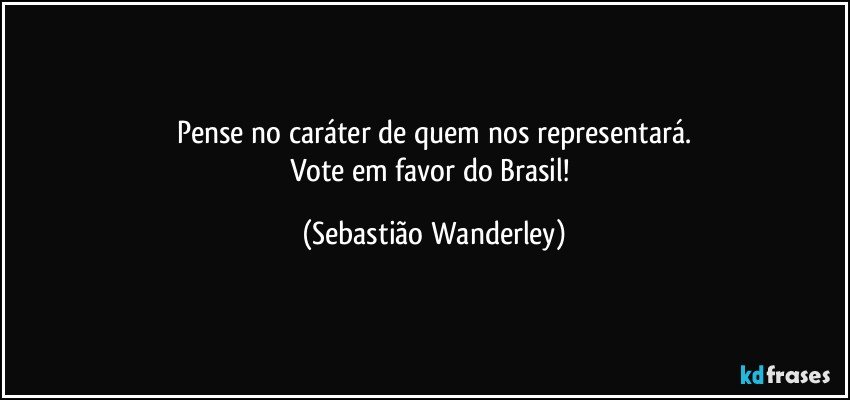 Pense no caráter de quem nos representará.
Vote em favor do Brasil! (Sebastião Wanderley)