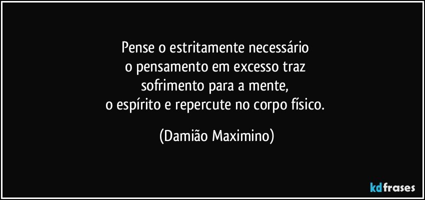 Pense o estritamente necessário 
o pensamento em excesso traz 
sofrimento para a mente, 
o espírito e repercute no corpo físico. (Damião Maximino)