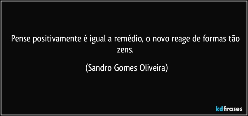 Pense positivamente é igual a remédio, o novo reage de formas tão zens. (Sandro Gomes Oliveira)