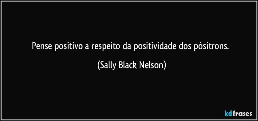 Pense positivo a respeito da positividade dos pósitrons. (Sally Black Nelson)