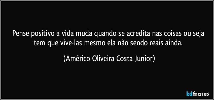 Pense positivo a vida muda quando se acredita nas coisas ou seja tem que vive-las mesmo ela não sendo reais ainda. (Américo Oliveira Costa Junior)