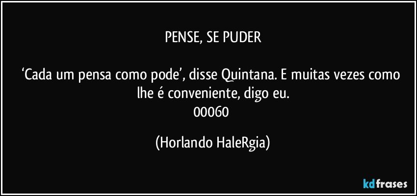 PENSE, SE PUDER

‘Cada um pensa como pode’, disse Quintana. E muitas vezes como lhe é conveniente, digo eu.
00060 (Horlando HaleRgia)