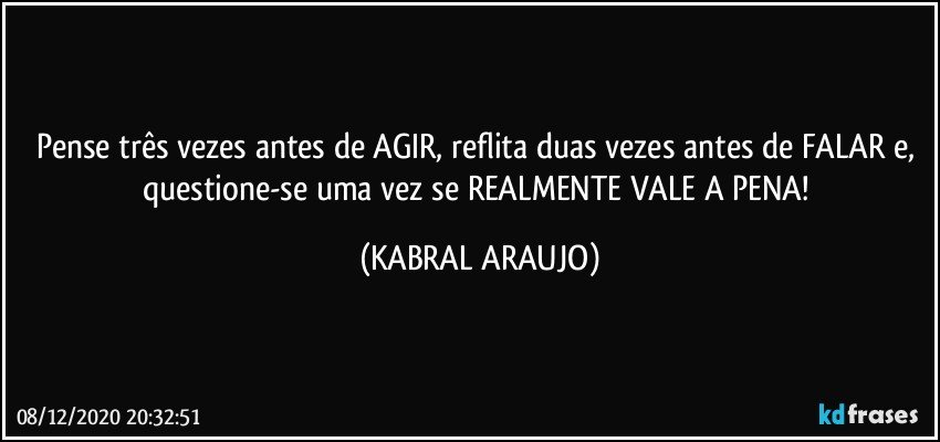 Pense três vezes antes de AGIR, reflita duas vezes antes de FALAR e, questione-se uma vez se REALMENTE VALE A PENA! (KABRAL ARAUJO)