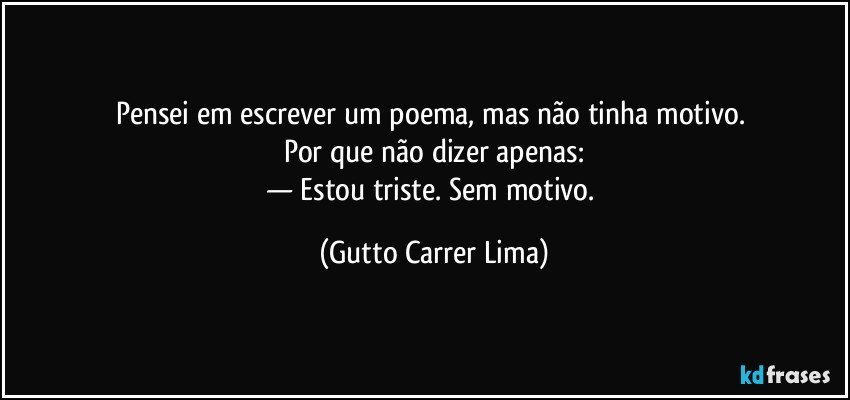 Pensei em escrever um poema, mas não tinha motivo. 
Por que não dizer apenas:
— Estou triste. Sem motivo. (Gutto Carrer Lima)