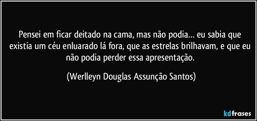 Pensei em ficar deitado na cama, mas não podia… eu sabia que existia um céu enluarado lá fora, que as estrelas brilhavam, e que eu não podia perder essa apresentação. (Werlleyn Douglas Assunção Santos)