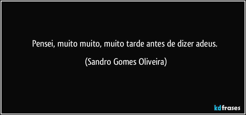 Pensei, muito muito, muito tarde antes de dizer adeus. (Sandro Gomes Oliveira)