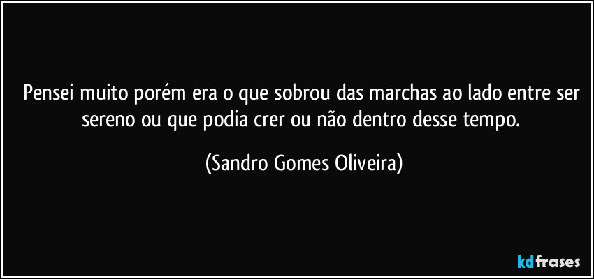 Pensei muito porém era o que sobrou das marchas ao lado entre ser sereno ou que podia crer ou não dentro desse tempo. (Sandro Gomes Oliveira)