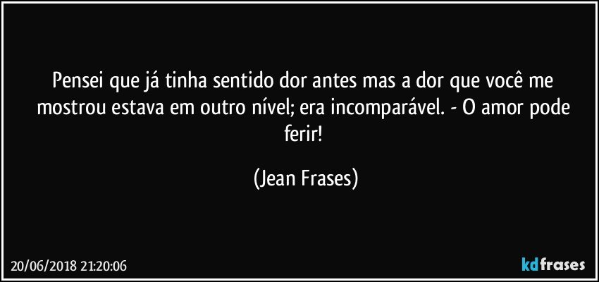 Pensei que já tinha sentido dor antes mas a dor que você me mostrou estava em outro nível; era incomparável. - O amor pode ferir! (Jean Frases)