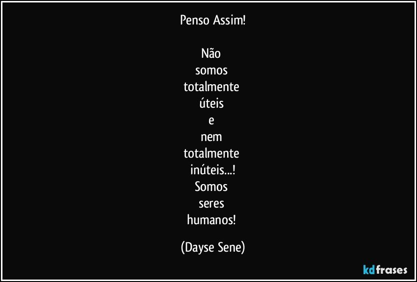 Penso Assim!

Não 
somos 
totalmente 
úteis 
e 
nem 
totalmente 
inúteis...!
Somos 
seres 
humanos! (Dayse Sene)