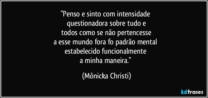 "Penso e sinto com intensidade
questionadora sobre tudo e
todos como se não pertencesse
a esse mundo fora fo padrão mental
estabelecido funcionalmente
a minha maneira." (Mônicka Christi)