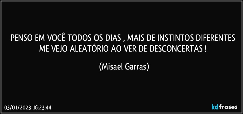 PENSO EM VOCÊ TODOS OS DIAS , MAIS DE INSTINTOS DIFERENTES ME VEJO ALEATÓRIO AO VER DE DESCONCERTAS ! (Misael Garras)