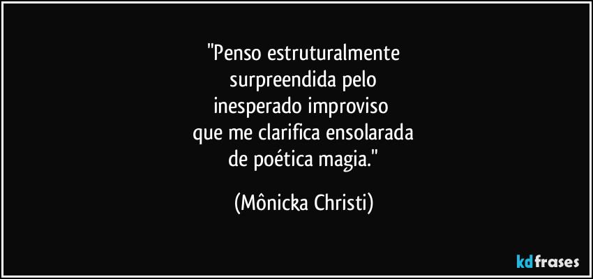 "Penso estruturalmente
 surpreendida pelo 
inesperado improviso 
que me clarifica ensolarada
 de poética magia." (Mônicka Christi)