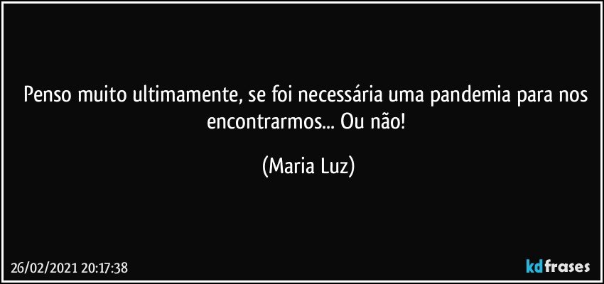 Penso muito ultimamente, se foi necessária uma pandemia para nos encontrarmos... Ou não! (Maria Luz)