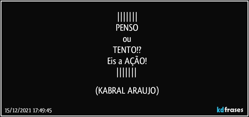 
PENSO
ou
TENTO!?
Eis a AÇÃO!
 (KABRAL ARAUJO)