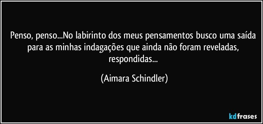 Penso, penso...No labirinto dos meus pensamentos busco uma saída para as minhas indagações que ainda não foram reveladas, respondidas... (Aimara Schindler)