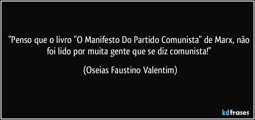 "Penso que o livro "O Manifesto Do Partido Comunista" de Marx, não foi lido por muita gente que se diz comunista!" (Oseias Faustino Valentim)