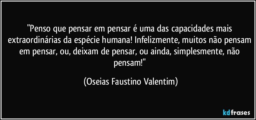 "Penso que pensar em pensar é uma das capacidades mais extraordinárias da espécie humana! Infelizmente, muitos não pensam em pensar, ou, deixam de pensar, ou ainda, simplesmente, não pensam!" (Oseias Faustino Valentim)