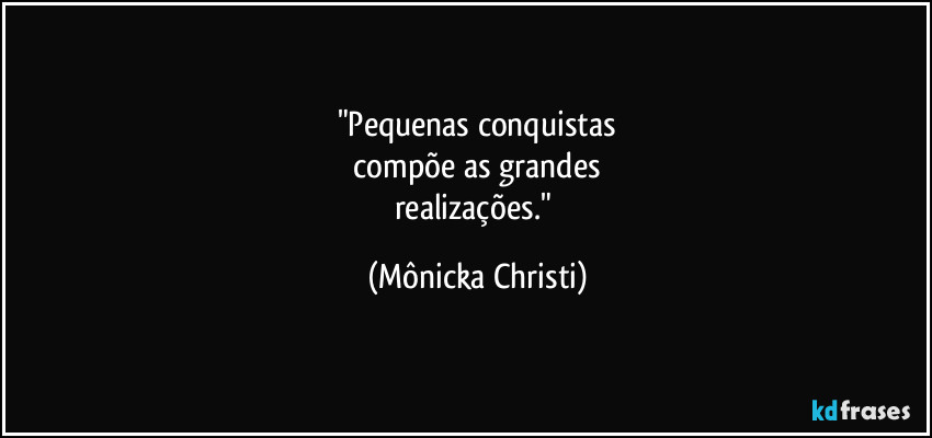 "Pequenas conquistas
 compõe as grandes  
realizações." (Mônicka Christi)