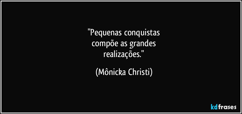 "Pequenas conquistas
compõe as grandes
realizações." (Mônicka Christi)
