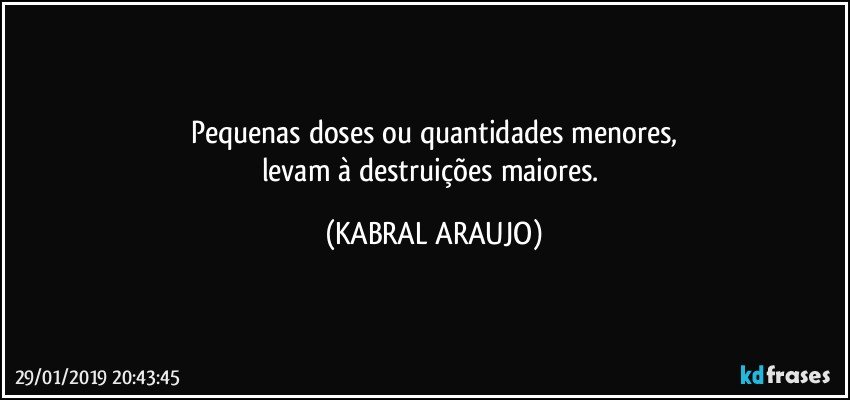 Pequenas doses ou quantidades menores,
levam à destruições maiores. (KABRAL ARAUJO)