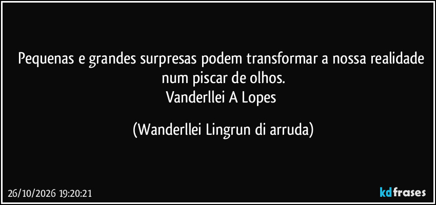 Pequenas e grandes surpresas podem transformar a nossa realidade num piscar de olhos.
Vanderllei A Lopes (Wanderllei Lingrun di arruda)