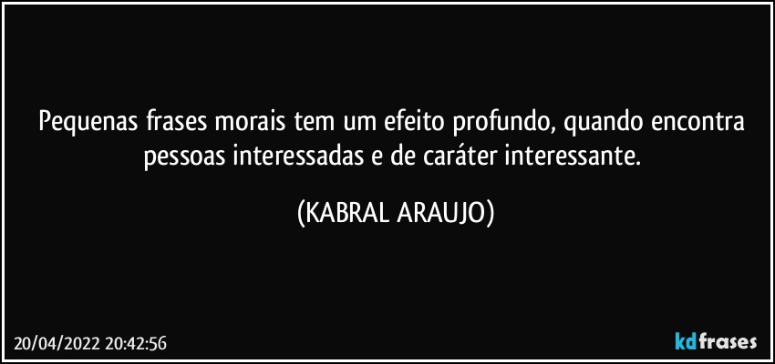 Pequenas frases morais tem um efeito profundo, quando encontra pessoas interessadas e de caráter interessante. (KABRAL ARAUJO)