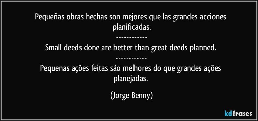 Pequeñas obras hechas son mejores que las grandes acciones planificadas.
---
Small deeds done are better than great deeds planned. 
---
Pequenas ações feitas são melhores do que grandes ações planejadas. (Jorge Benny)