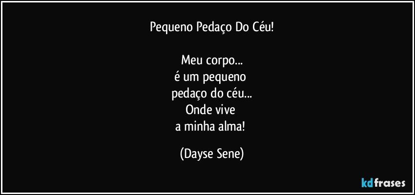 Pequeno Pedaço Do Céu!

Meu corpo...
é um pequeno 
pedaço do céu...
Onde vive 
a minha alma! (Dayse Sene)