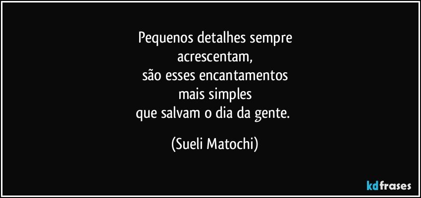 Pequenos detalhes sempre
acrescentam,
são esses encantamentos
mais simples
que salvam o dia da gente. (Sueli Matochi)