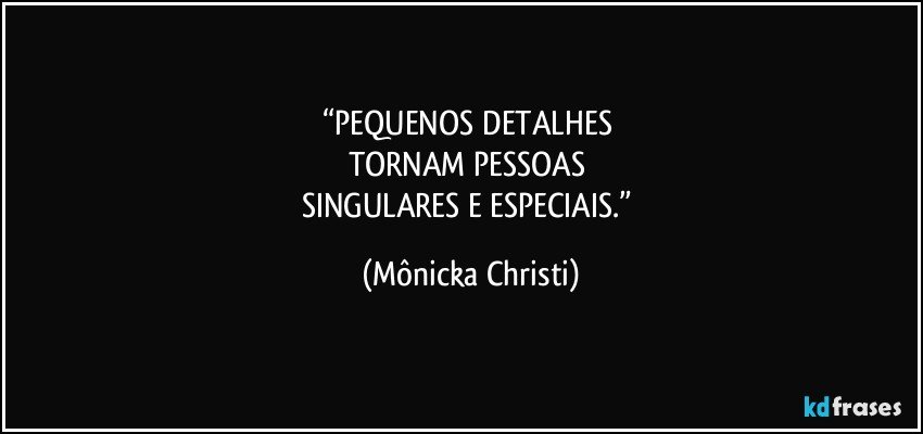 “PEQUENOS DETALHES 
TORNAM PESSOAS 
SINGULARES E ESPECIAIS.” (Mônicka Christi)