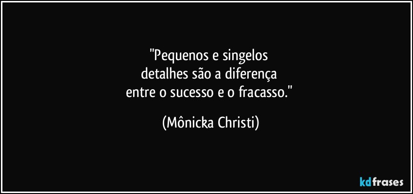 "Pequenos e singelos 
detalhes são a diferença 
entre o sucesso e o fracasso." (Mônicka Christi)