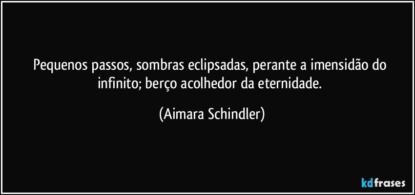 Pequenos passos, sombras eclipsadas, perante a imensidão do infinito; berço acolhedor da eternidade. (Aimara Schindler)