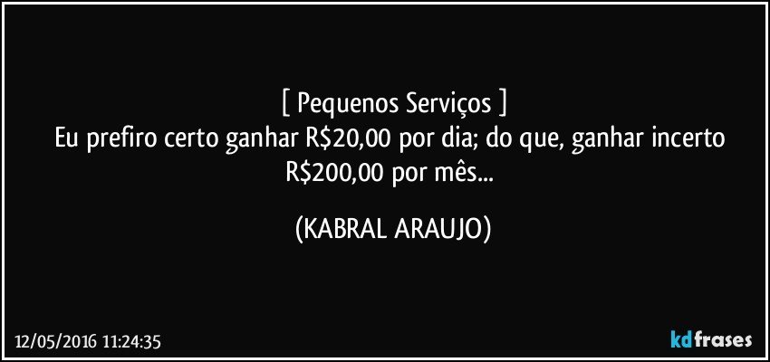 [ Pequenos Serviços ]
Eu prefiro certo ganhar R$20,00 por dia; do que, ganhar incerto  R$200,00 por mês... (KABRAL ARAUJO)