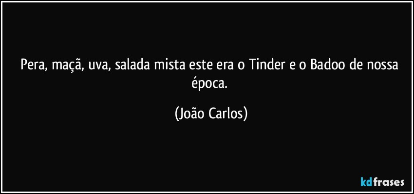 Pera, maçã, uva, salada mista este era o Tinder e o Badoo de nossa época. (João Carlos)