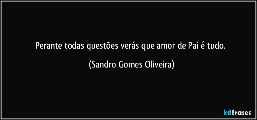 Perante todas questões verás que amor de Pai é tudo. (Sandro Gomes Oliveira)